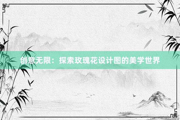 创意无限：探索玫瑰花设计图的美学世界